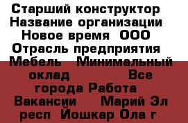 Старший конструктор › Название организации ­ Новое время, ООО › Отрасль предприятия ­ Мебель › Минимальный оклад ­ 30 000 - Все города Работа » Вакансии   . Марий Эл респ.,Йошкар-Ола г.